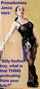 Primadomina Janca says; Silly little Foo Foo Boy, what is THAT sticking out from your tutu?