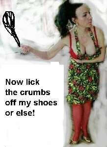 Now lick the crumbs off my shoes or else!